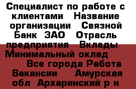 Специалист по работе с клиентами › Название организации ­ Связной Банк, ЗАО › Отрасль предприятия ­ Вклады › Минимальный оклад ­ 22 800 - Все города Работа » Вакансии   . Амурская обл.,Архаринский р-н